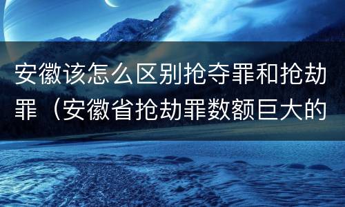 安徽该怎么区别抢夺罪和抢劫罪（安徽省抢劫罪数额巨大的标准）