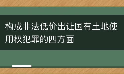 构成非法低价出让国有土地使用权犯罪的四方面