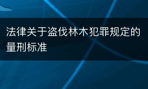 法律关于盗伐林木犯罪规定的量刑标准