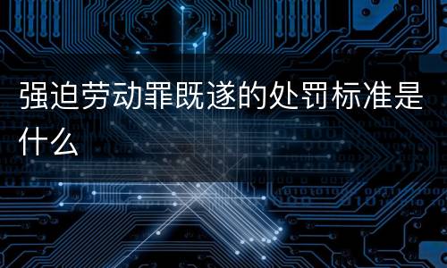强迫劳动罪既遂的处罚标准是什么