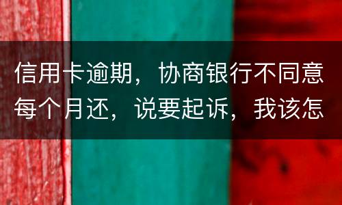信用卡逾期，协商银行不同意每个月还，说要起诉，我该怎么办