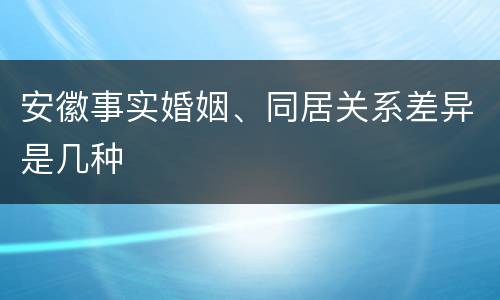 安徽事实婚姻、同居关系差异是几种