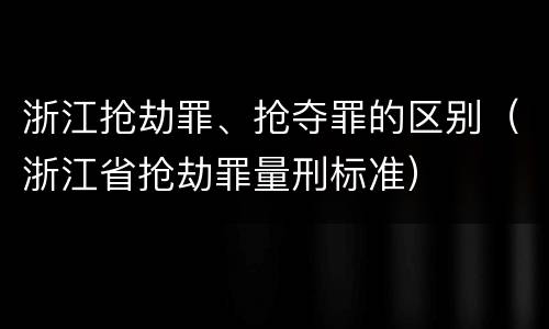 浙江抢劫罪、抢夺罪的区别（浙江省抢劫罪量刑标准）