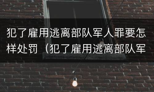 犯了雇用逃离部队军人罪要怎样处罚（犯了雇用逃离部队军人罪要怎样处罚呢）