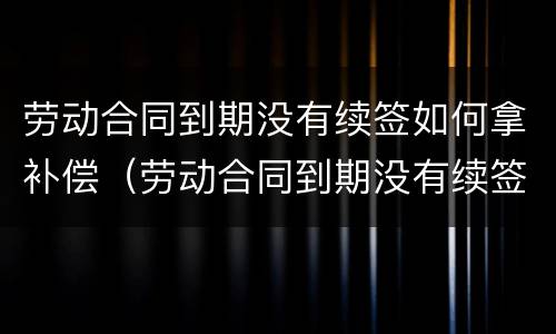 劳动合同到期没有续签如何拿补偿（劳动合同到期没有续签如何拿补偿款）