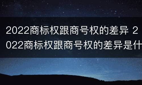 2022商标权跟商号权的差异 2022商标权跟商号权的差异是什么