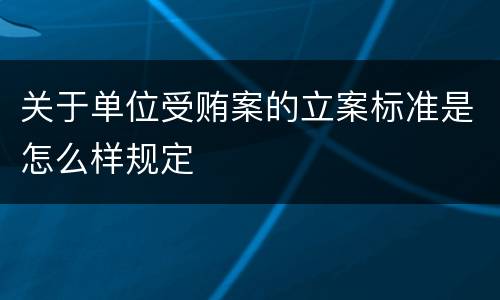 关于单位受贿案的立案标准是怎么样规定
