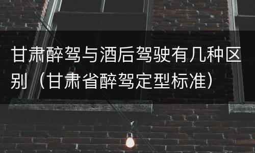 甘肃醉驾与酒后驾驶有几种区别（甘肃省醉驾定型标准）