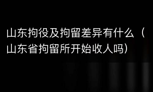 山东拘役及拘留差异有什么（山东省拘留所开始收人吗）