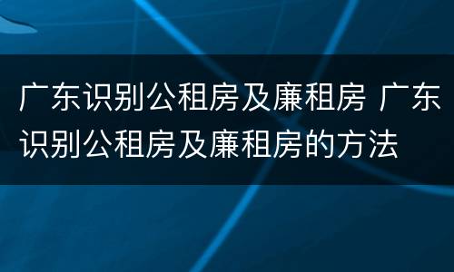 广东识别公租房及廉租房 广东识别公租房及廉租房的方法