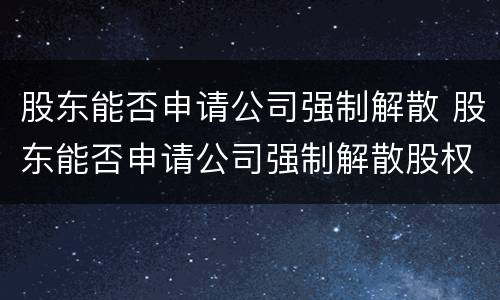 股东能否申请公司强制解散 股东能否申请公司强制解散股权