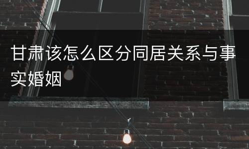 甘肃该怎么区分同居关系与事实婚姻