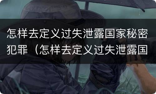 怎样去定义过失泄露国家秘密犯罪（怎样去定义过失泄露国家秘密犯罪信息）