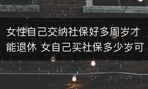 女性自己交纳社保好多周岁才能退休 女自己买社保多少岁可以领社保