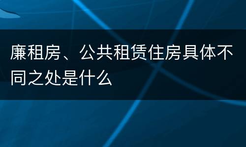 廉租房、公共租赁住房具体不同之处是什么