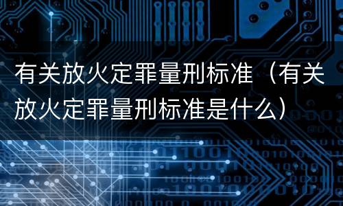 有关放火定罪量刑标准（有关放火定罪量刑标准是什么）