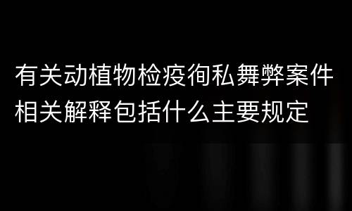 有关动植物检疫徇私舞弊案件相关解释包括什么主要规定