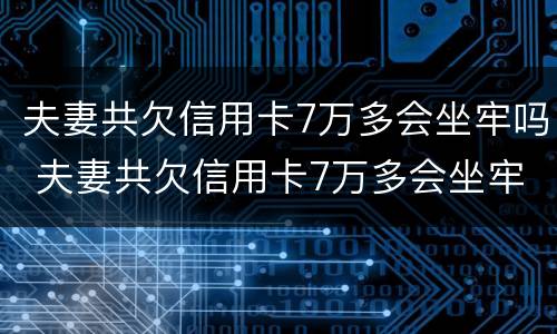 夫妻共欠信用卡7万多会坐牢吗 夫妻共欠信用卡7万多会坐牢吗知乎