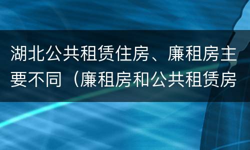 湖北公共租赁住房、廉租房主要不同（廉租房和公共租赁房的区别）