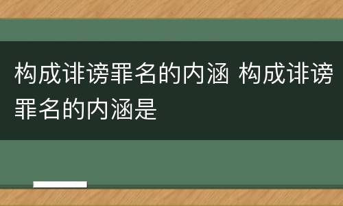 构成诽谤罪名的内涵 构成诽谤罪名的内涵是