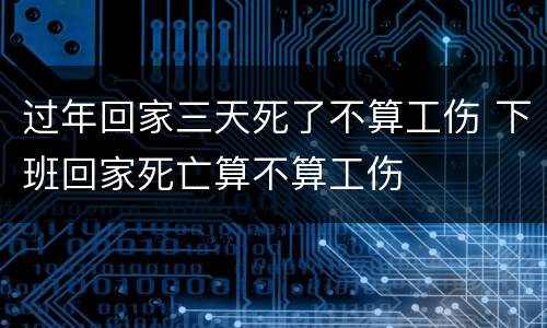 过年回家三天死了不算工伤 下班回家死亡算不算工伤
