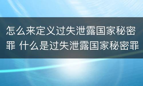 怎么来定义过失泄露国家秘密罪 什么是过失泄露国家秘密罪
