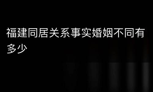 福建同居关系事实婚姻不同有多少