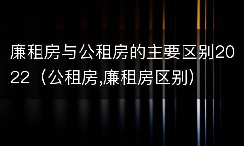 廉租房与公租房的主要区别2022（公租房,廉租房区别）