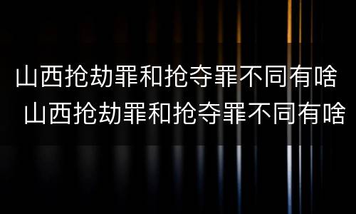 山西抢劫罪和抢夺罪不同有啥 山西抢劫罪和抢夺罪不同有啥区别
