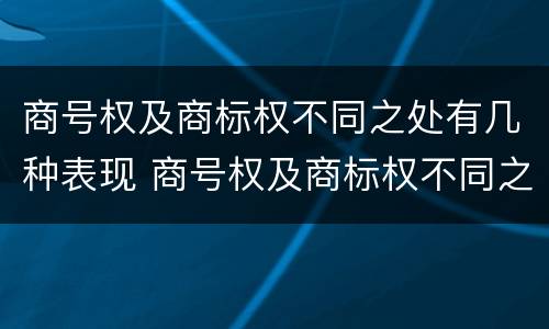 商号权及商标权不同之处有几种表现 商号权及商标权不同之处有几种表现形态