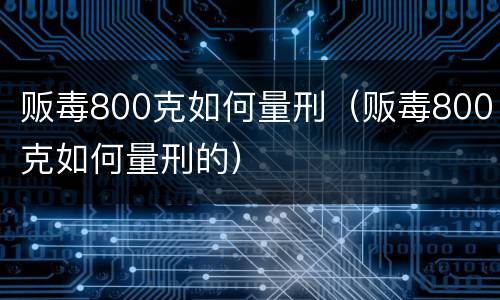 贩毒800克如何量刑（贩毒800克如何量刑的）