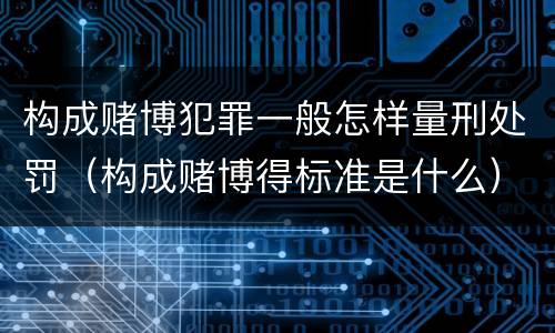 构成赌博犯罪一般怎样量刑处罚（构成赌博得标准是什么）