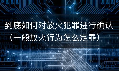 到底如何对放火犯罪进行确认（一般放火行为怎么定罪）