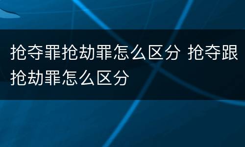 抢夺罪抢劫罪怎么区分 抢夺跟抢劫罪怎么区分