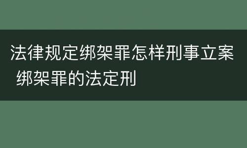 法律规定绑架罪怎样刑事立案 绑架罪的法定刑