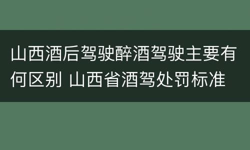 山西酒后驾驶醉酒驾驶主要有何区别 山西省酒驾处罚标准