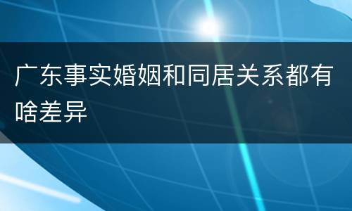广东事实婚姻和同居关系都有啥差异