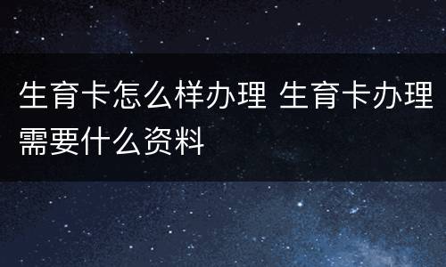 生育卡怎么样办理 生育卡办理需要什么资料