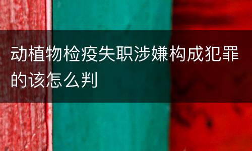 动植物检疫失职涉嫌构成犯罪的该怎么判