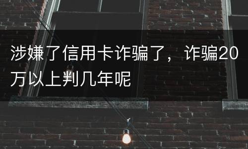 涉嫌了信用卡诈骗了，诈骗20万以上判几年呢