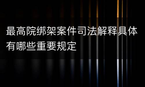 最高院绑架案件司法解释具体有哪些重要规定