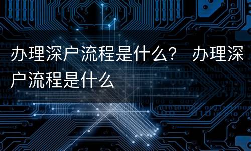 办理深户流程是什么？ 办理深户流程是什么