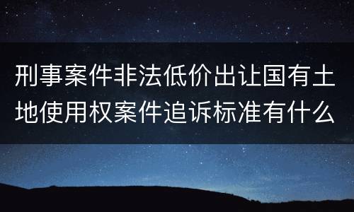 刑事案件非法低价出让国有土地使用权案件追诉标准有什么规定