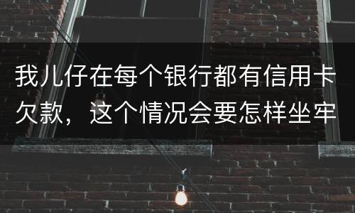 我儿仔在每个银行都有信用卡欠款，这个情况会要怎样坐牢，谢塮