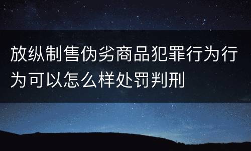 放纵制售伪劣商品犯罪行为行为可以怎么样处罚判刑