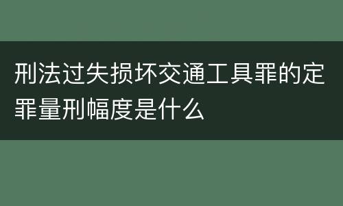 刑法过失损坏交通工具罪的定罪量刑幅度是什么