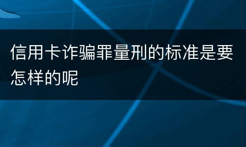 信用卡诈骗罪量刑的标准是要怎样的呢