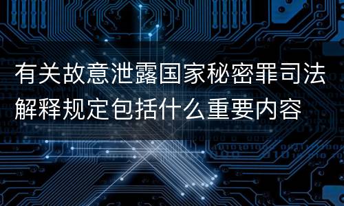 有关故意泄露国家秘密罪司法解释规定包括什么重要内容