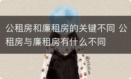 公租房和廉租房的关键不同 公租房与廉租房有什么不同