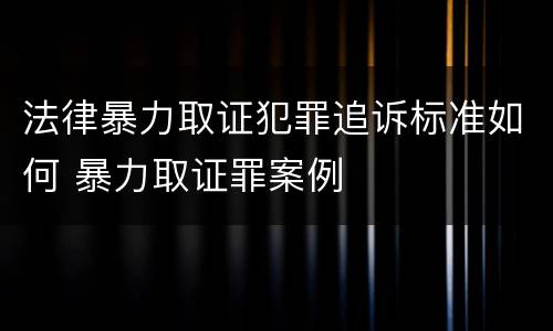 法律暴力取证犯罪追诉标准如何 暴力取证罪案例